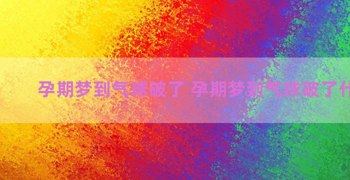 孕期梦到气球破了 孕期梦到气球破了什么意思